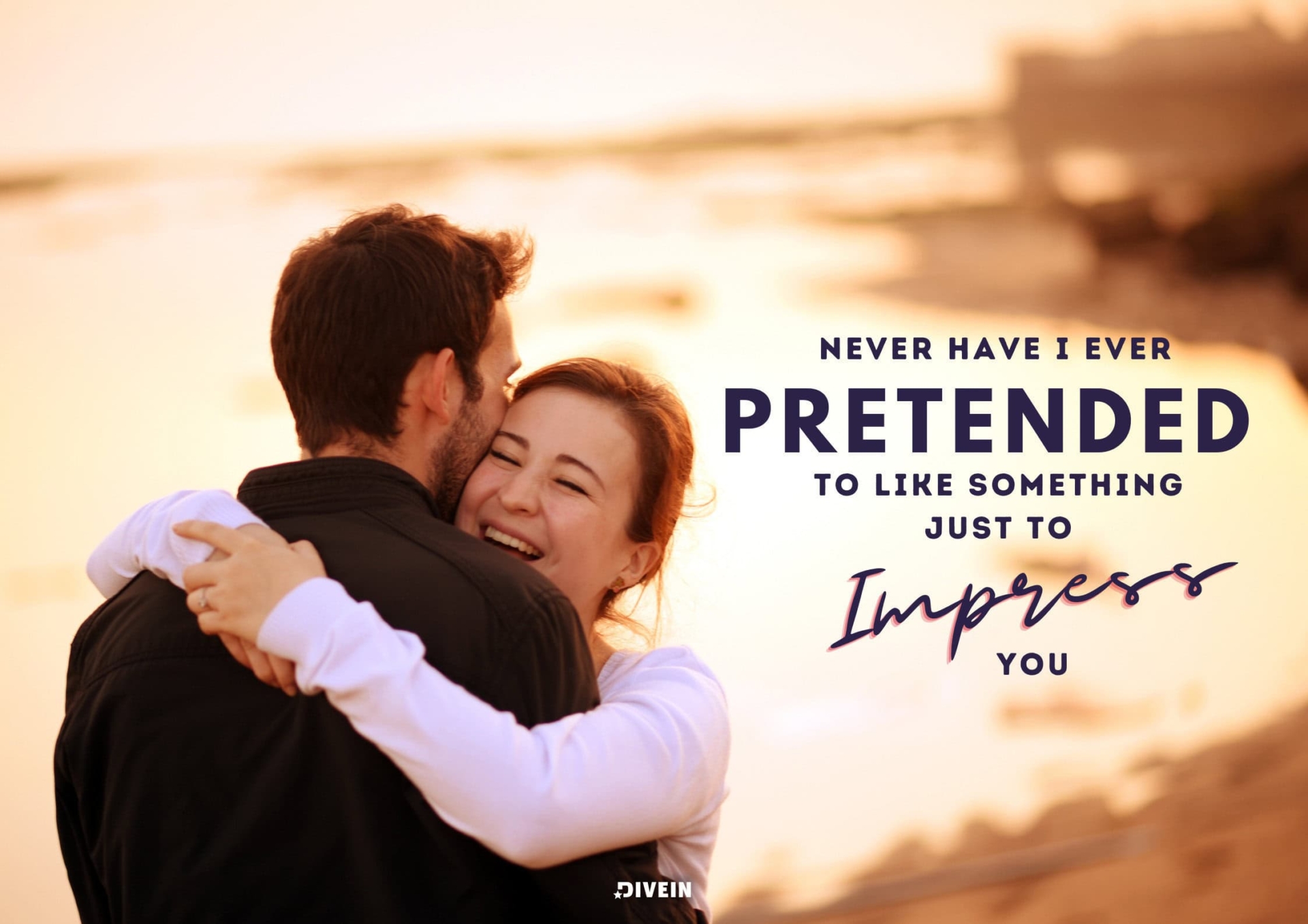 Never have I ever pretended to like something just to impress you.