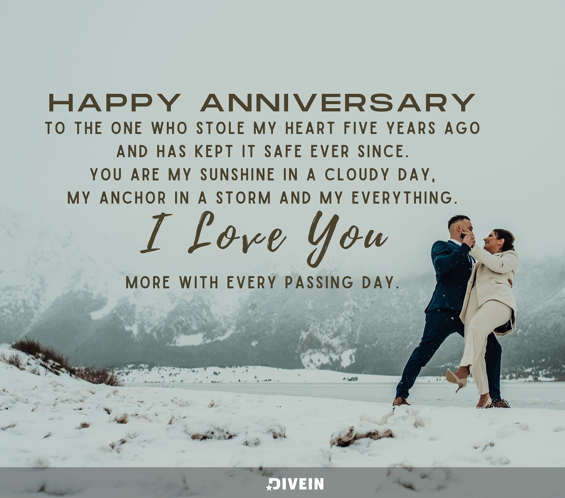5 Year Anniversary Quotes. Happy anniversary to the one who stole my heart five years ago and has kept it safe ever since. You are my sunshine on a cloudy day, my anchor in a storm, and my everything. I love you more with every passing day.