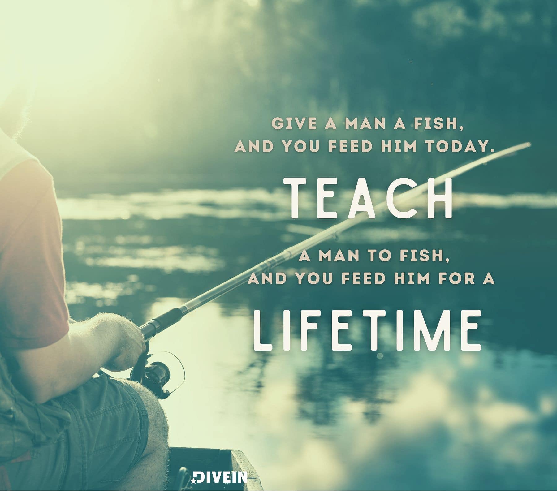 Best Fishing Quote. Give a man a fish and you feed him for a day; teach a man to fish and you feed him for a lifetime.