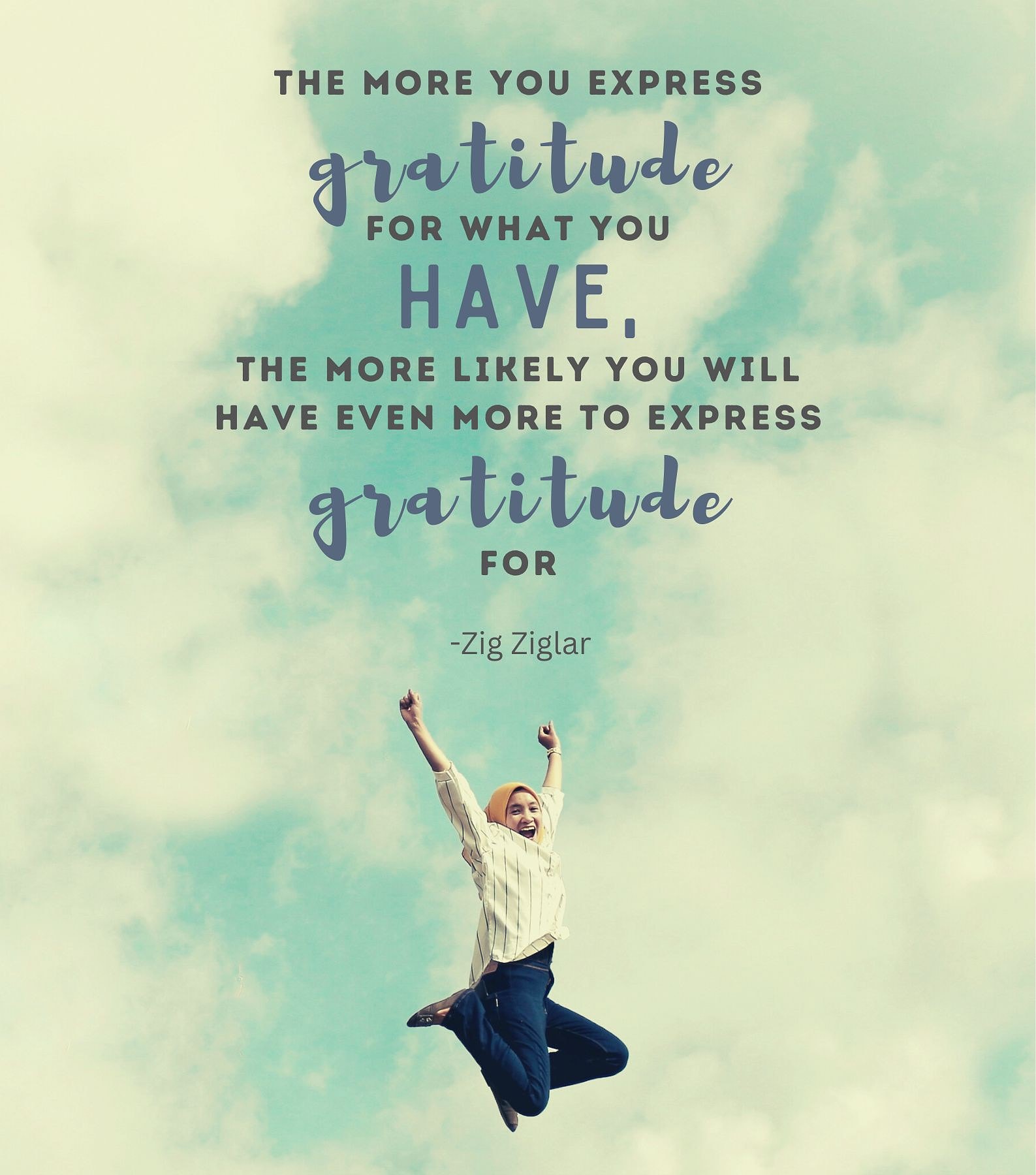 The more you express gratitude for what you have, the more likely you will have even more to express gratitude for.