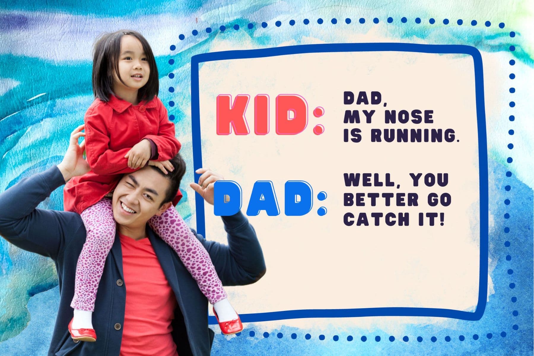 dad jokes.kid: dad, my nose is running. dad: well, you better go catch it!