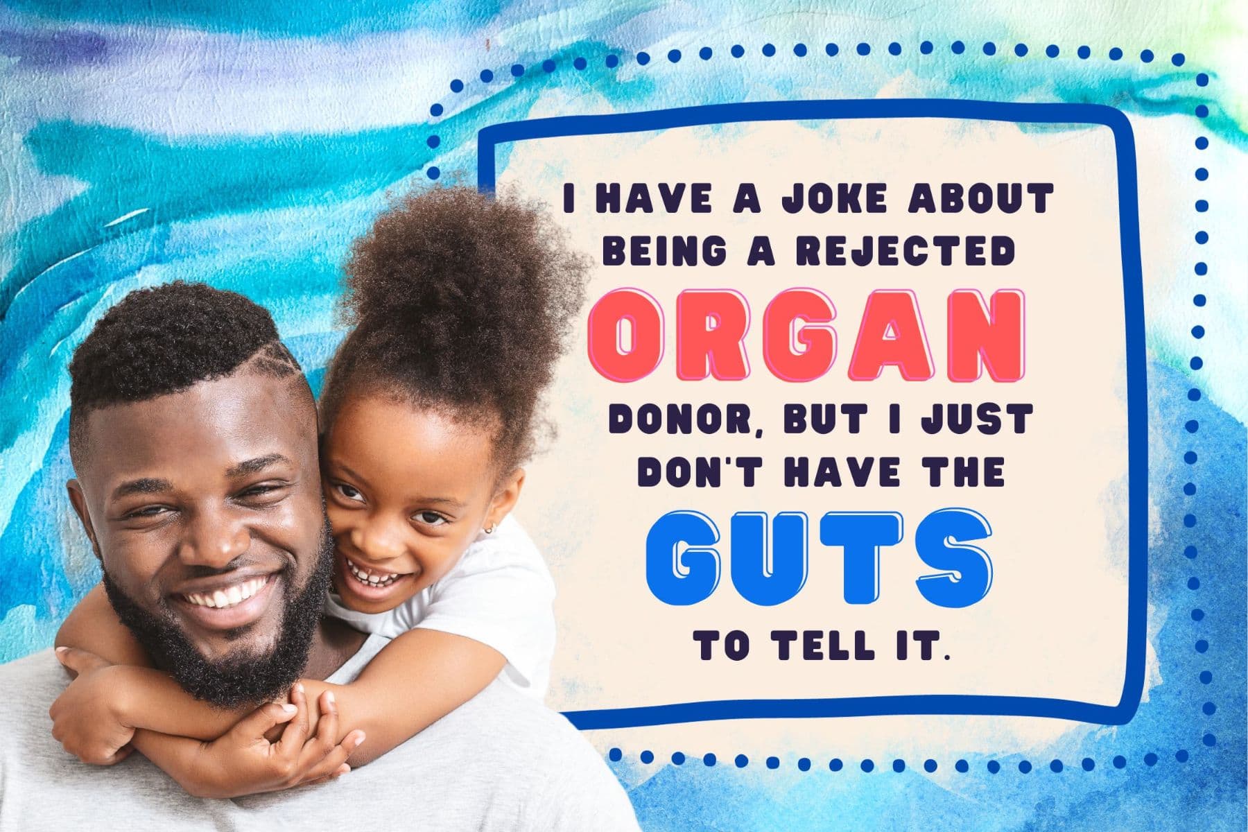 corny dad jokes. i have a joke about being a rejected organ donor, but i just don't have the guts to tell it.