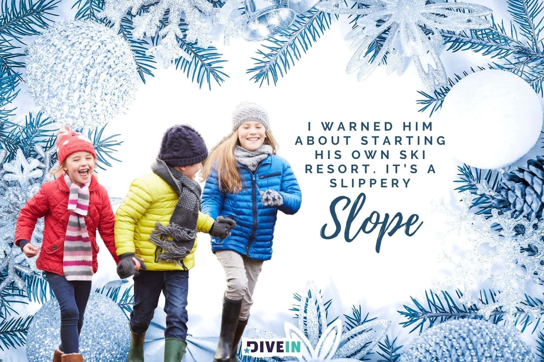 silly winter jokes for kids. i warned him about starting his own ski resort. its a slippery slope.