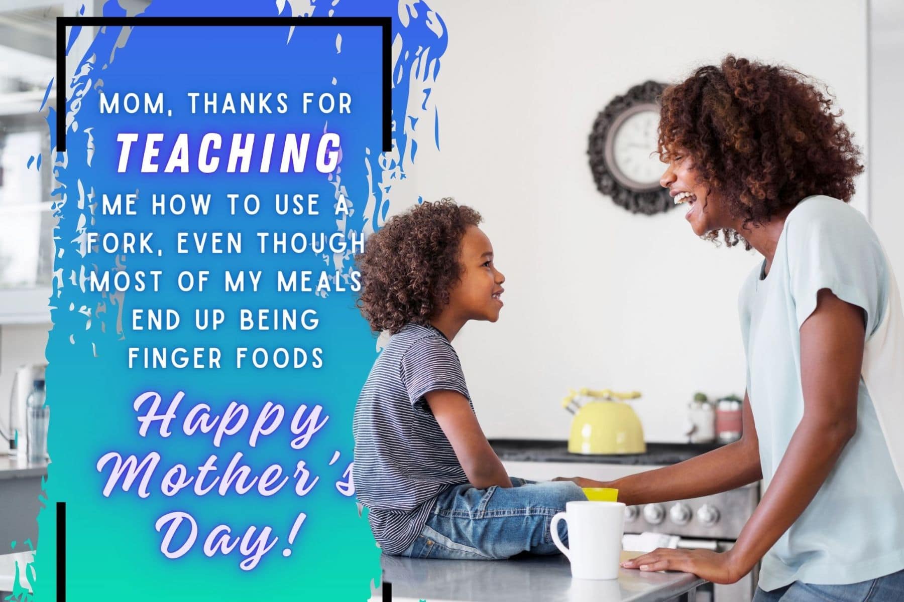 funny mothers day quotes. mom, thanks for teaching me how to use a fork, even though most of my meals end up being finger foods. happy mother's day!